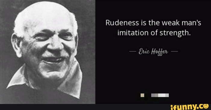 Rudeness Is The Weak Man's Imitation Of Strength. Hoffer - Ifunny