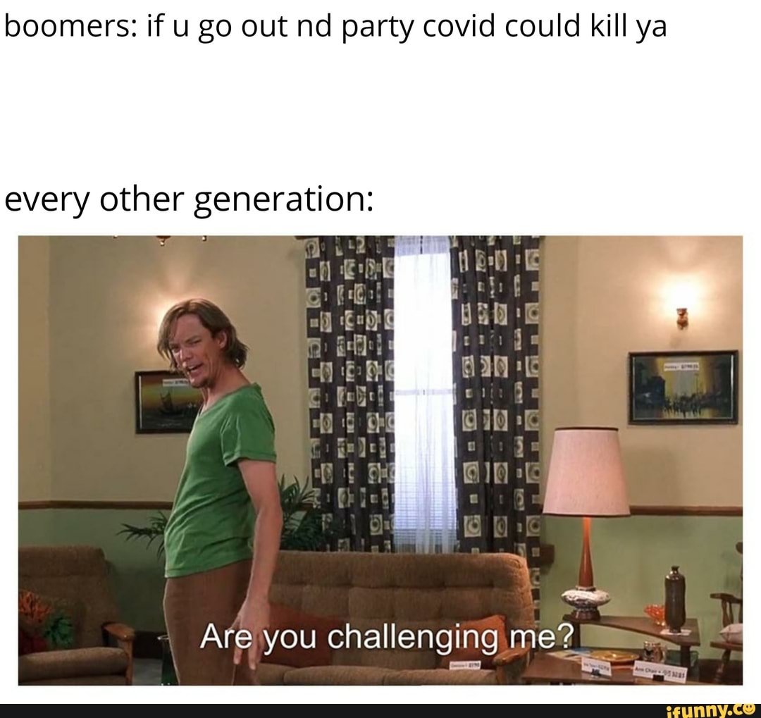 boomers: if u go out nd party covid could kill ya