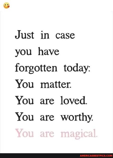 Just in case you have forgotten today:
You matter.
You are loved.
You are worthy.
You are magical.