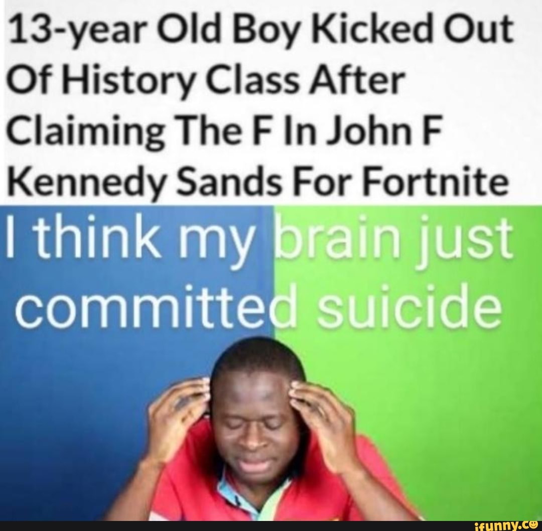 13-year Old Boy Kicked Out
Of History Class After
Claiming The FF In John F Kennedy Sands For Fortnite
I think my
comm