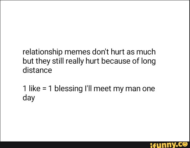 relationship memes don't hurt as much
but they still really hurt because of long
distance
1 blessing I'll meet my man one
day