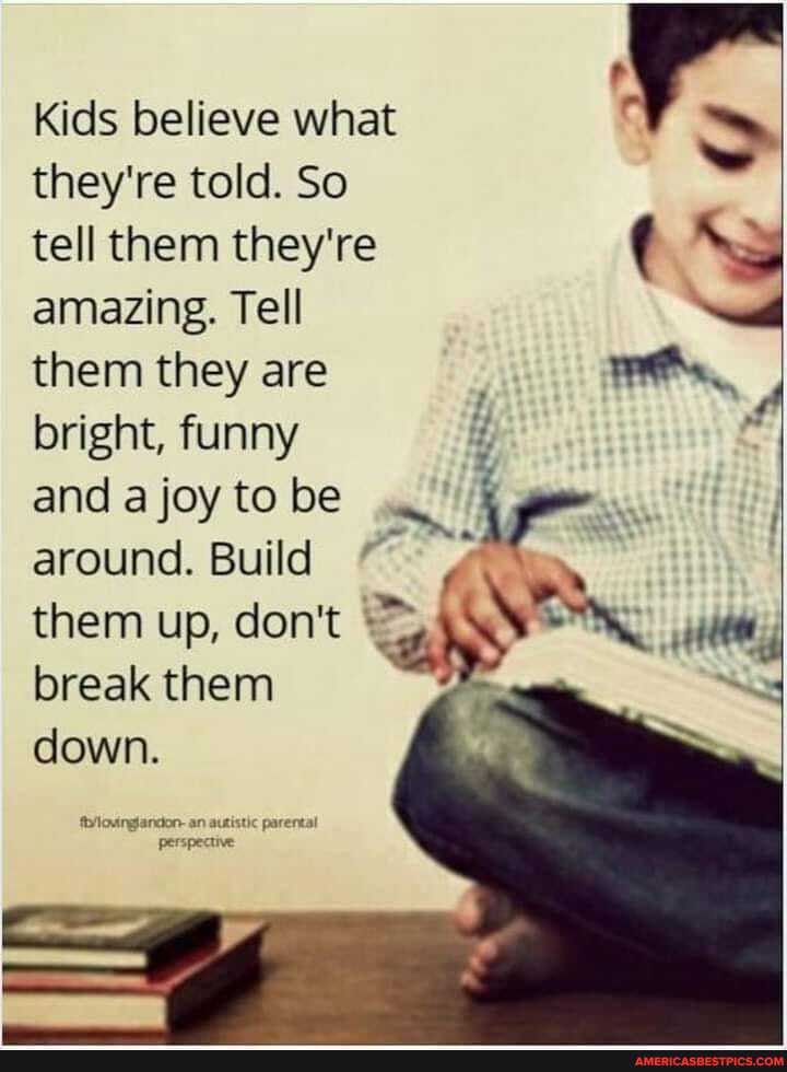 they're told. So tell them they're amazing. Tell them they are bright, funny
and a joy to be around. Build them up, don't break them down.
Kids beli hat ids believe wha
an autistic parental perspective