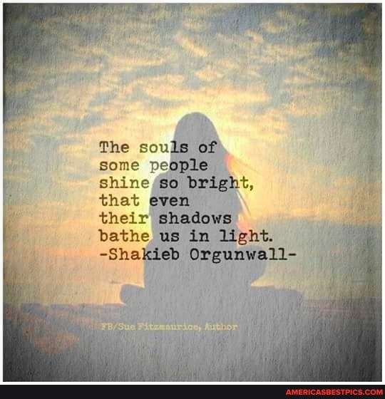 The souls of some people shine (so bright,
that even \
their shadows
bathe us in light.
-Shakieb Orgunwall-