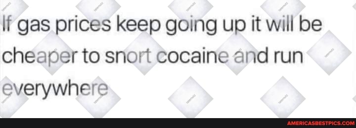 if gas prices keep going up it will be cheaper to snort cocaine and run everywhere