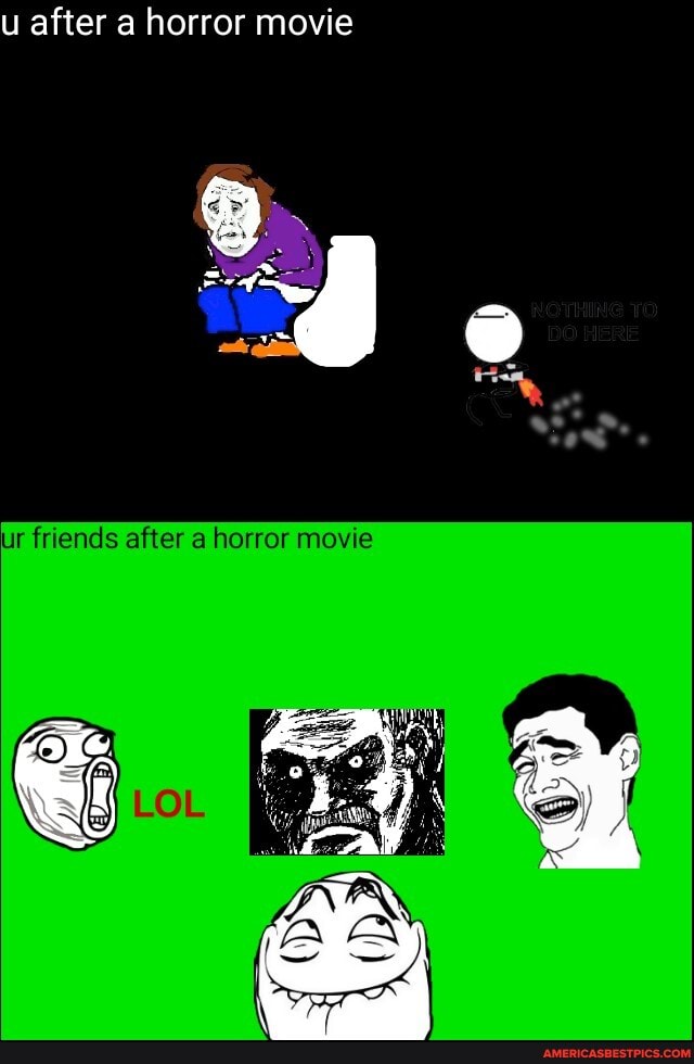 u after a horror movie
ur friends after a horror movie