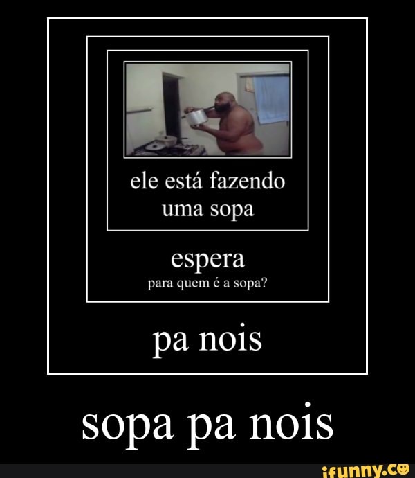 ele está fazendo
sopa pa nois