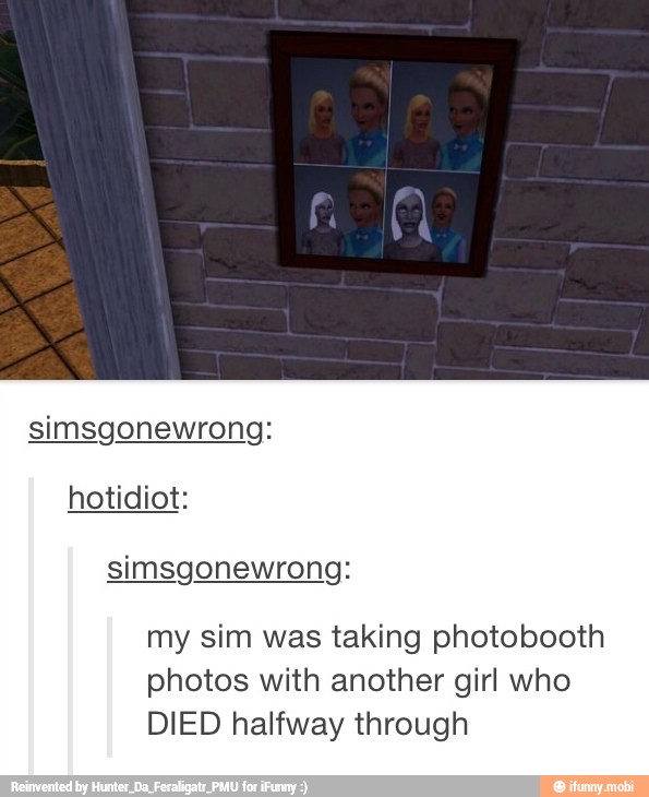 simsgonewrong:
hotidiot:
simsgonewrong:
my sim was taking photobooth
photos with another girl who
DIED halfway through