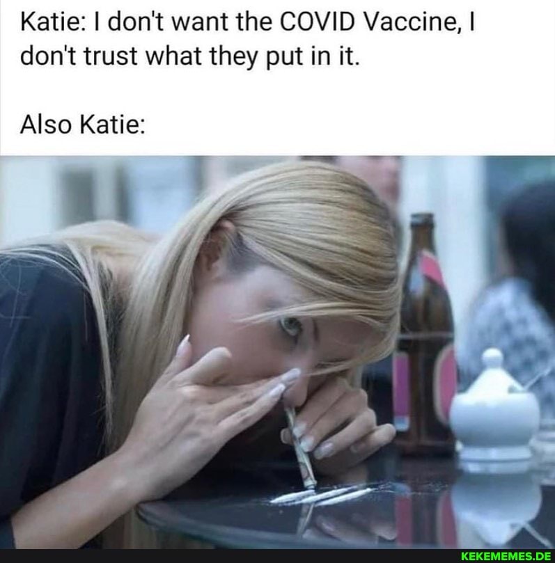 Katie: I don't want the COVID Vaccine, I don't trust what they put in it.
Also Katie: