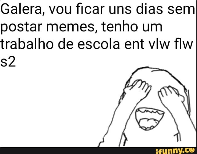 Galera, vou ficar uns dias sem
postar memes, tenho um
trabalho de escola ent vlw flw
