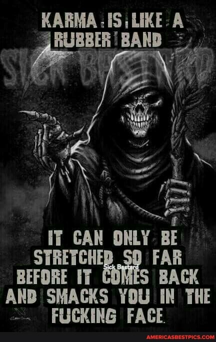 KARMA IS LIKE: A-
RUBBER! BAND
If CAN ONLY BE:
STRETCHE SO FAR BEFORE IT S BACK AND SMACKS YOU IN THE FUCKING FACE.
