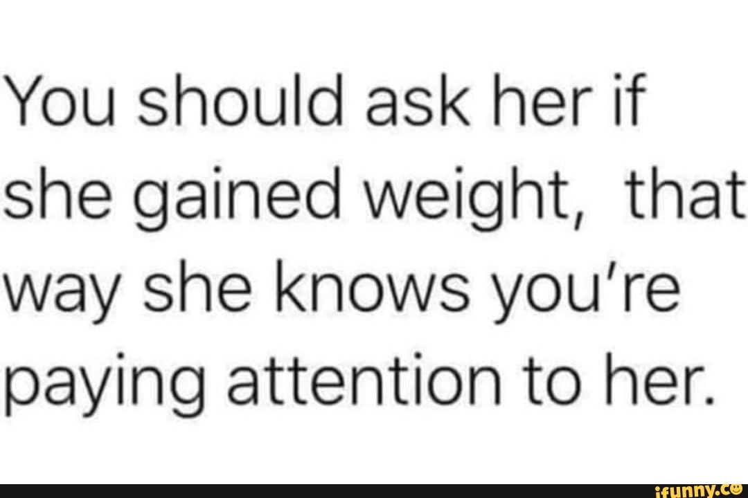 You should ask her if she gained weight, that way she knows you're