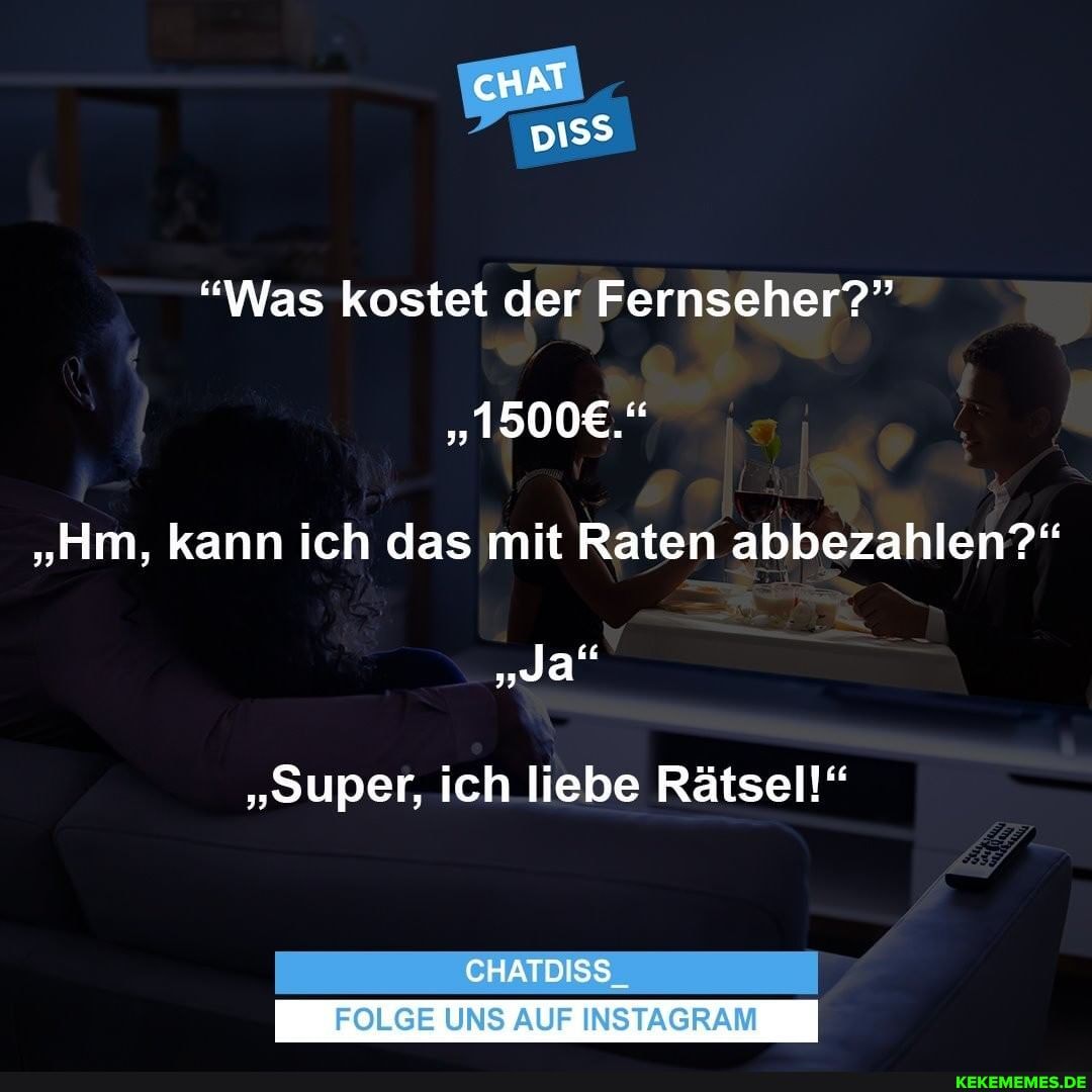 cHAT
"Was kostet der Fernseher?"
"Hm, kann ich das mit Raten abbezahlen?"
"Ja"
"Super, ich liebe Rätsel!"
CHATDISS
FOLGE UNS AUF INSTAGRAM