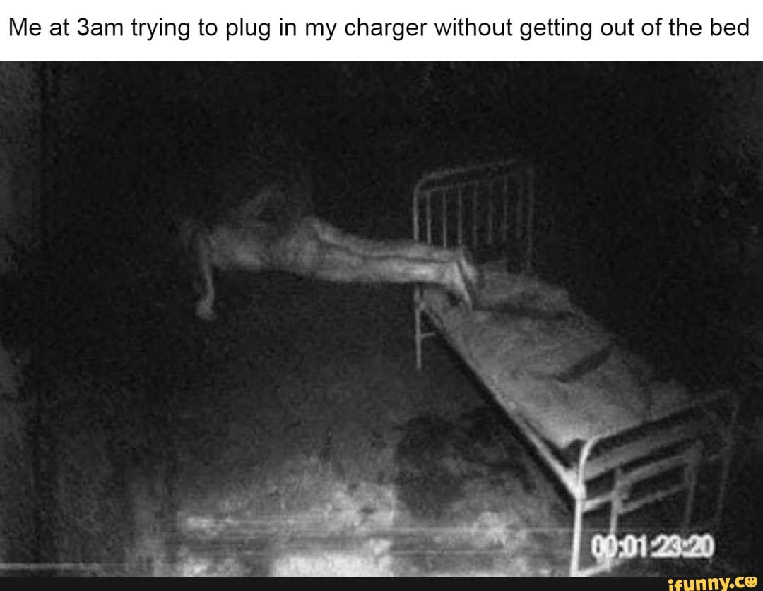 Me at 3am trying to plug in my charger without getting out of the bed