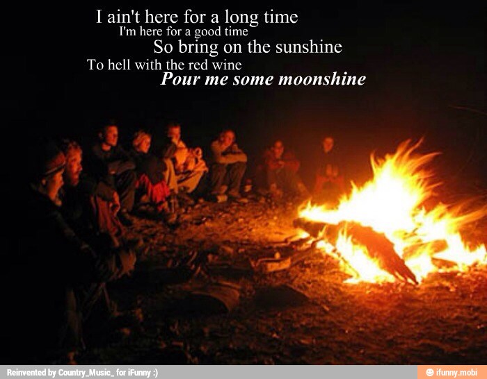 I ain't here for a
long time
T'm here for a good time
So bring on the sunshine
To hell with the red wine
a Pour me some
moonshine