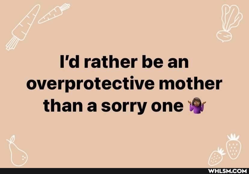 I'd rather be an overprotective mother than a sorry one