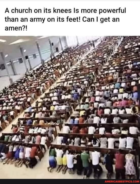 A church on its knees Is more powerful than an army on its feet! Can I get an
amen?!