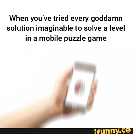 When you've tried every goddamn solution imaginable to solve a level in a mobile puzzle game