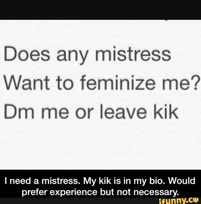 Does any mistress Want to feminize me?Dm me or leave kik I need a mistress....