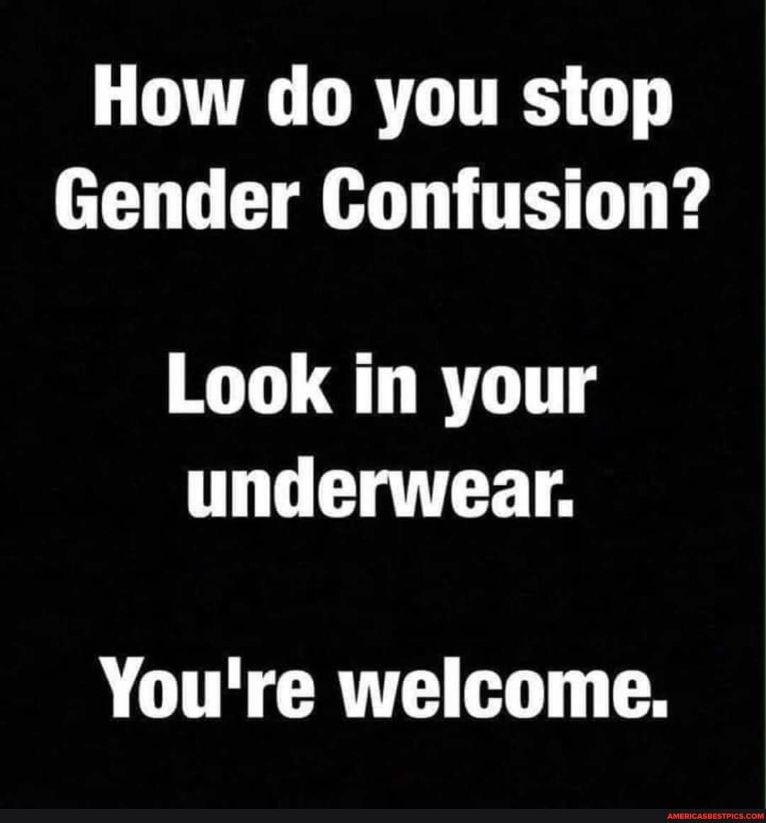 How do you stop
Gender Confusion?
Look in your underwear.
You're welcome.