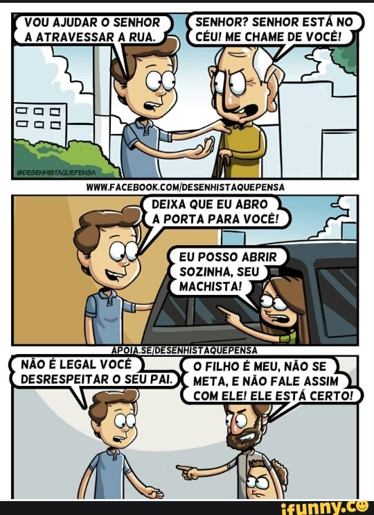 VOU AJUDAR O SENHOR
A ATRAVESSAR A RUA.
DEIXA QUE EU ABRO
I
A A PORTA PARA VOCE!
y
NAO
E
LEGAL VOCE
DESRESPEITAR O SEU PAI.