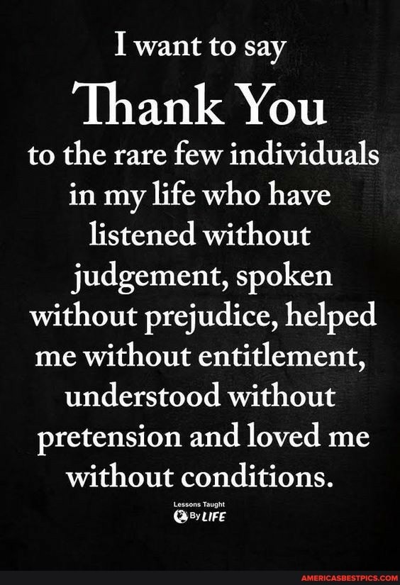want to say
Thank You
to the rare few individuals in my lite who have listened without judgement, spoken without prejudice, helped me without entitlement, understood without pretension and loved me without conditions.
Lessons Taught