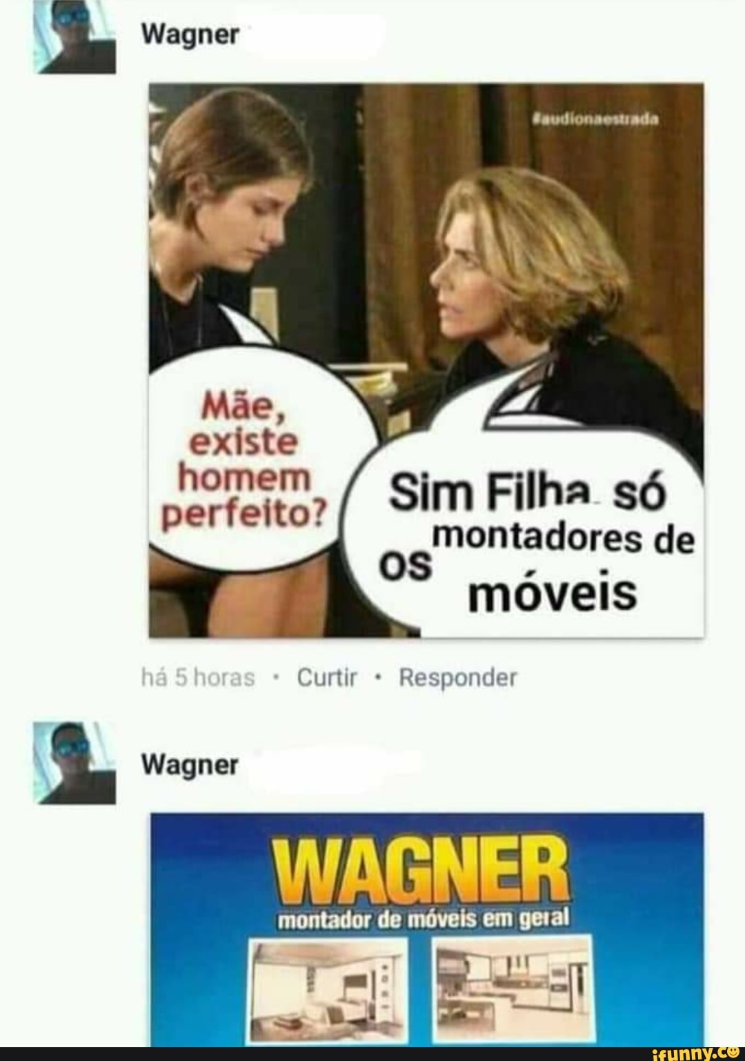Wagner
Mãe,
existe
homem
perfeito?
Sim Filha só
montadores de móveis
Curtir Responder
Wagner
WAGNER
montador de móveis em geral
