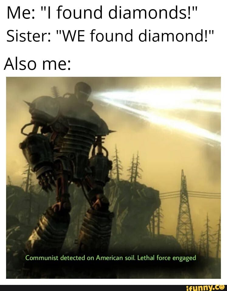 Me: "I found diamonds!"
Sister: "WE found diamond!"
Also me:
Communist detected on American soil. Lethal force engaged