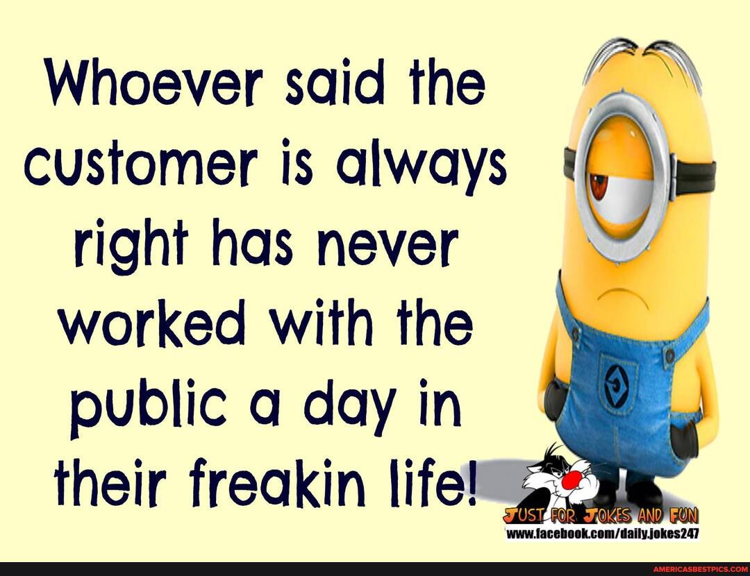Whoever said the
customer is always right has never worked with the public a day in their freakin life!
AN