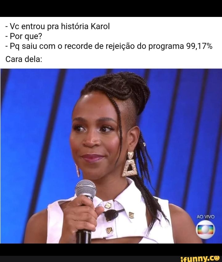 - Vc entrou pra história Karol
- Por que?
- Pq saiu com o recorde de rejeição do programa 99,17%
Cara dela:
ÃO VIVO
al