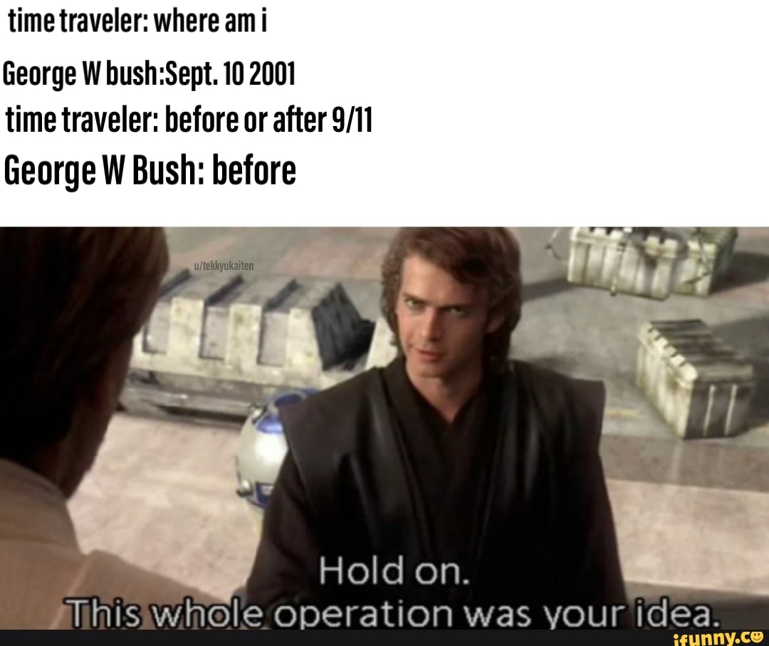 Timetraveler Where Am I George W Bush Sept 10 2001 Time Traveler Before Or After 9 11 George W Bush Before This Whole Operation Was Your Idea Ifunny