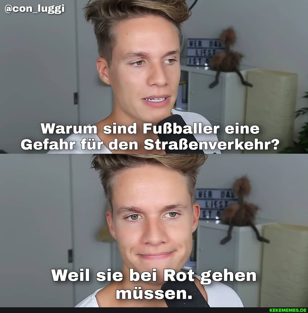@con_luggi
Warum sind Fußballer eine
Gefahr für den Straßenverkehr?
Weil sie bei Rot gehen müssen.