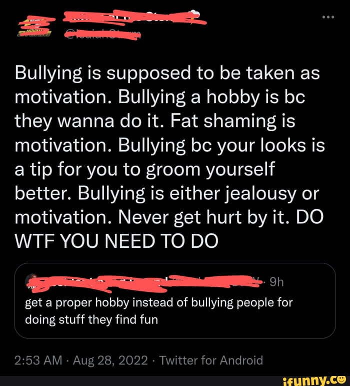 Bullying is supposed to be taken as motivation. Bullying a hobby is bc