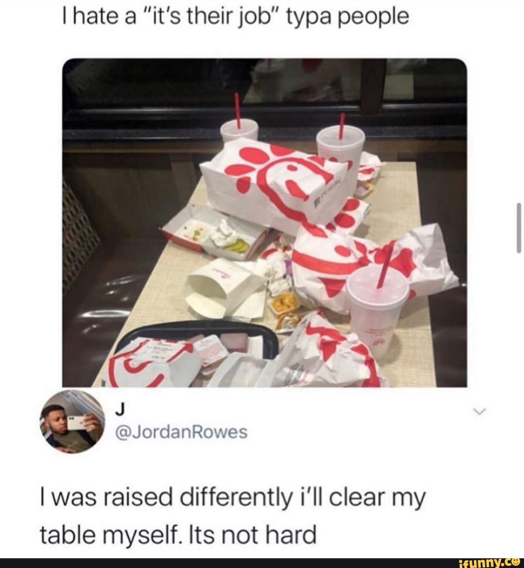 I hate a "it's their job" typa people
I was raised differently i'll clear my
table myself. Its not hard