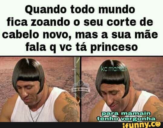 Quando todo mundo
fica zoando o seu corte de
cabelo novo, mas a sua mãe