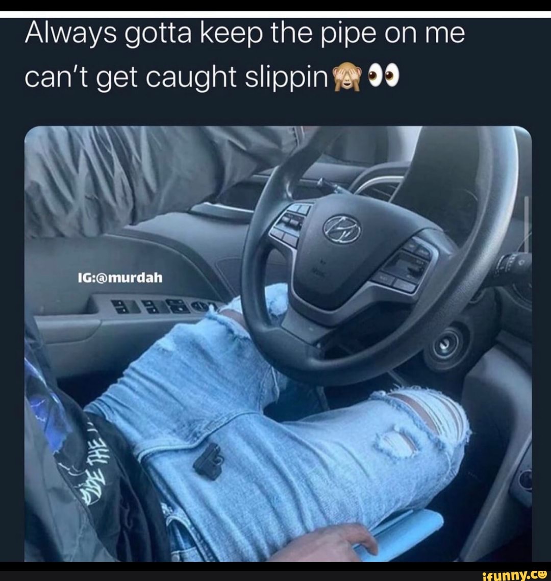 Always gotta keep the pipe on me cant get caught slippin - iFunny :)