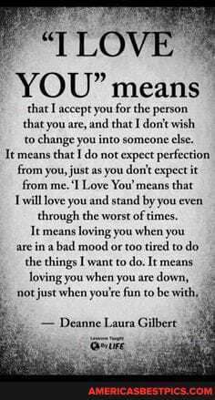 LOVE YOU" means
that accept you for the person that you are, and that I don't wish to change you into someone else.
It means that I do not expect perfection from you, just as you don't expect it from me.'I Love You' means that will love you and stand by you even through the worst of times.
It means loving you when you are in a bad mood or too tired to do the things I want to do. It means
oving youwhen you are down, not just when you're fun to be with,