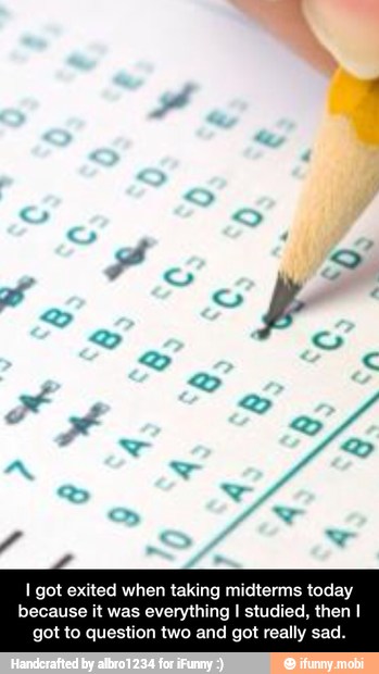 I got exited when taking midterms today
because it was everything I studied, then I
got to question two and got really sad. - I got exited when taking midterms today because it was everything I studied, then I got to question two and got really sad.