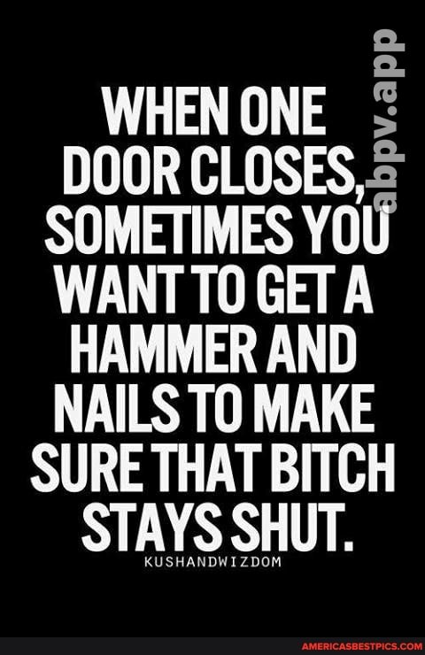 Ppv.app
WHEN ONE DOOR CLOSES,
SOMETIMES YOU WANT TO GET
HAMMER AND NAILS TO MAKE SURE THAT BITCH STAYS SHUT.
KUSHANDWIZDOM