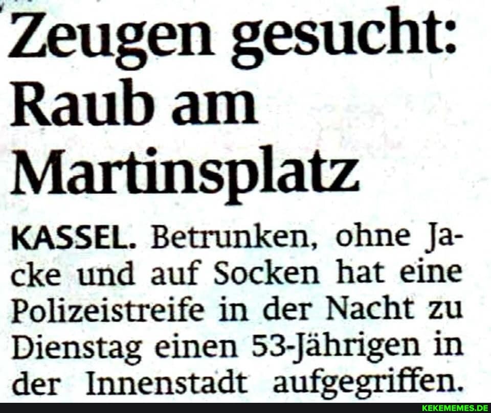 Zeugen gesucht:
Raub am
Martinsplatz
KASSEL. Betrunken, ohne Ja- cke und auf Socken hat eine
Polizeistreife in der Nacht zu
Dienstag einen 53-Jährigen in der Innenstadt aufoeoriffen.