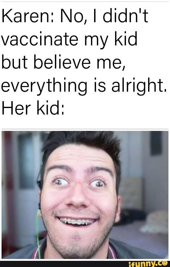 Karen: No, I didn't
vaccinate my kid
but believe me,
everything is alright.
Her kid: