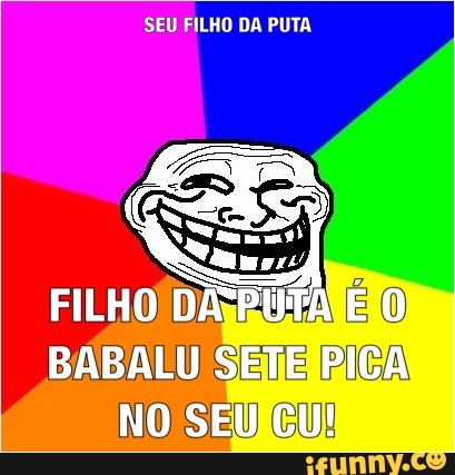 SEU FILHO DA PUTA
BABALU SETE RICA
NO SEUICU!