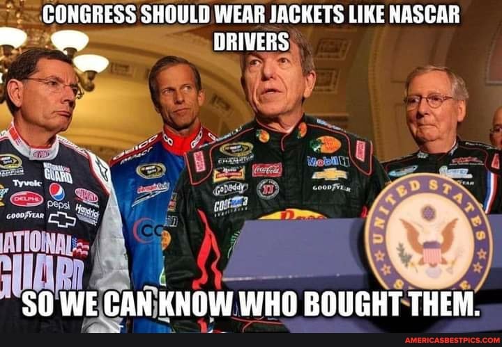 CONGRESS SHOULD WEAR JACKETS LIKE NASCAR
DRIVERS
SO WE CAN KNOW WHO BOUGHT THEM.