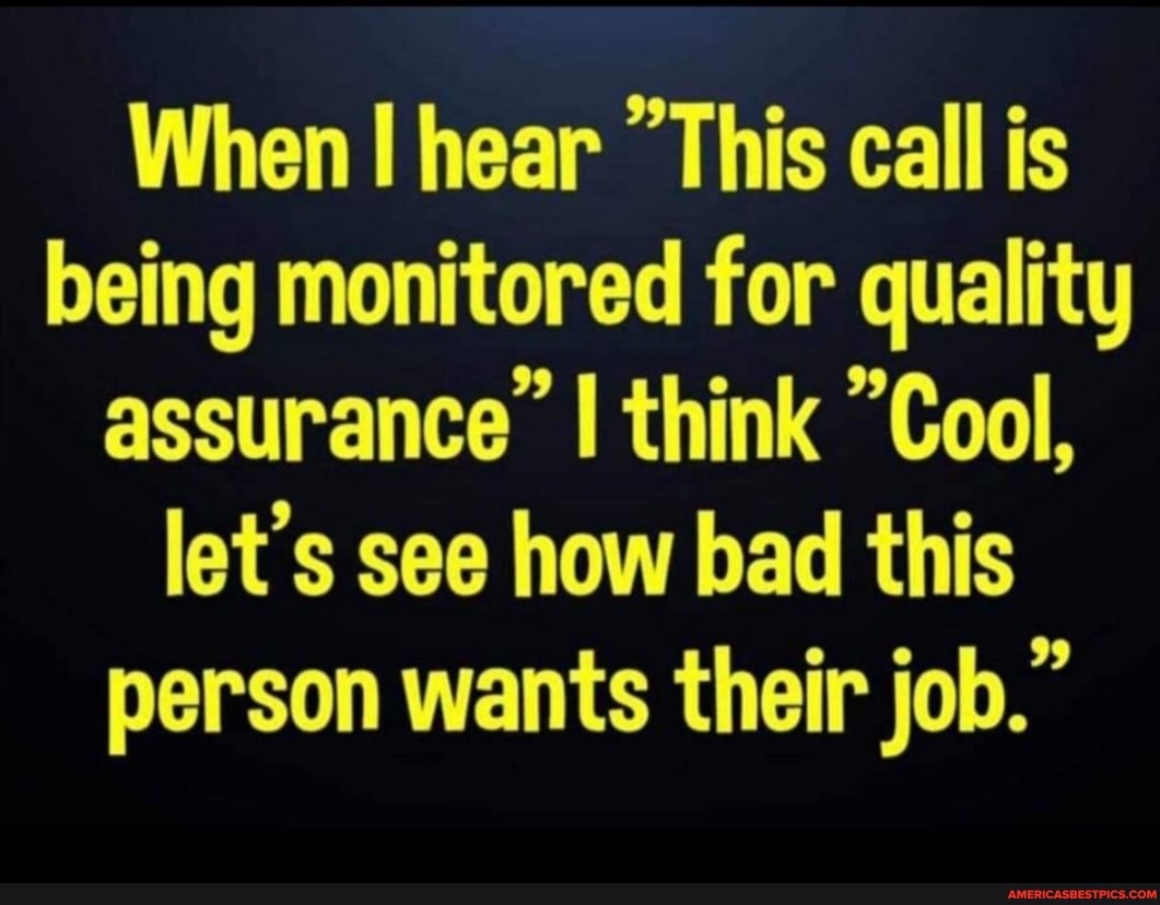 When hear 'This call is being monitored for quality assurance' think 'Cool, let's see how bad this person wants their job."