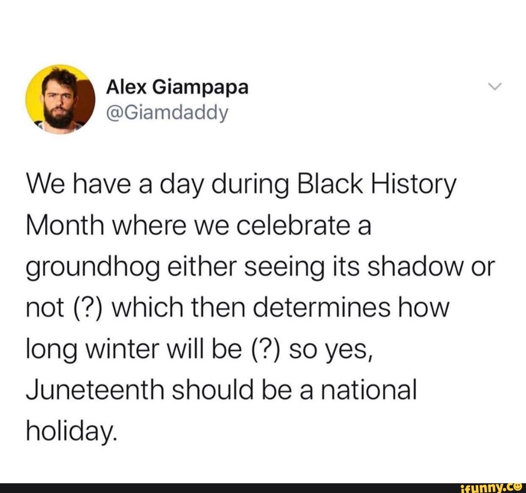 We have a day during Black History
Month where we celebrate a
groundhog either seeing its shadow or
not which then determines how
long winter will be so yes,
Juneteenth should be a national
holiday.