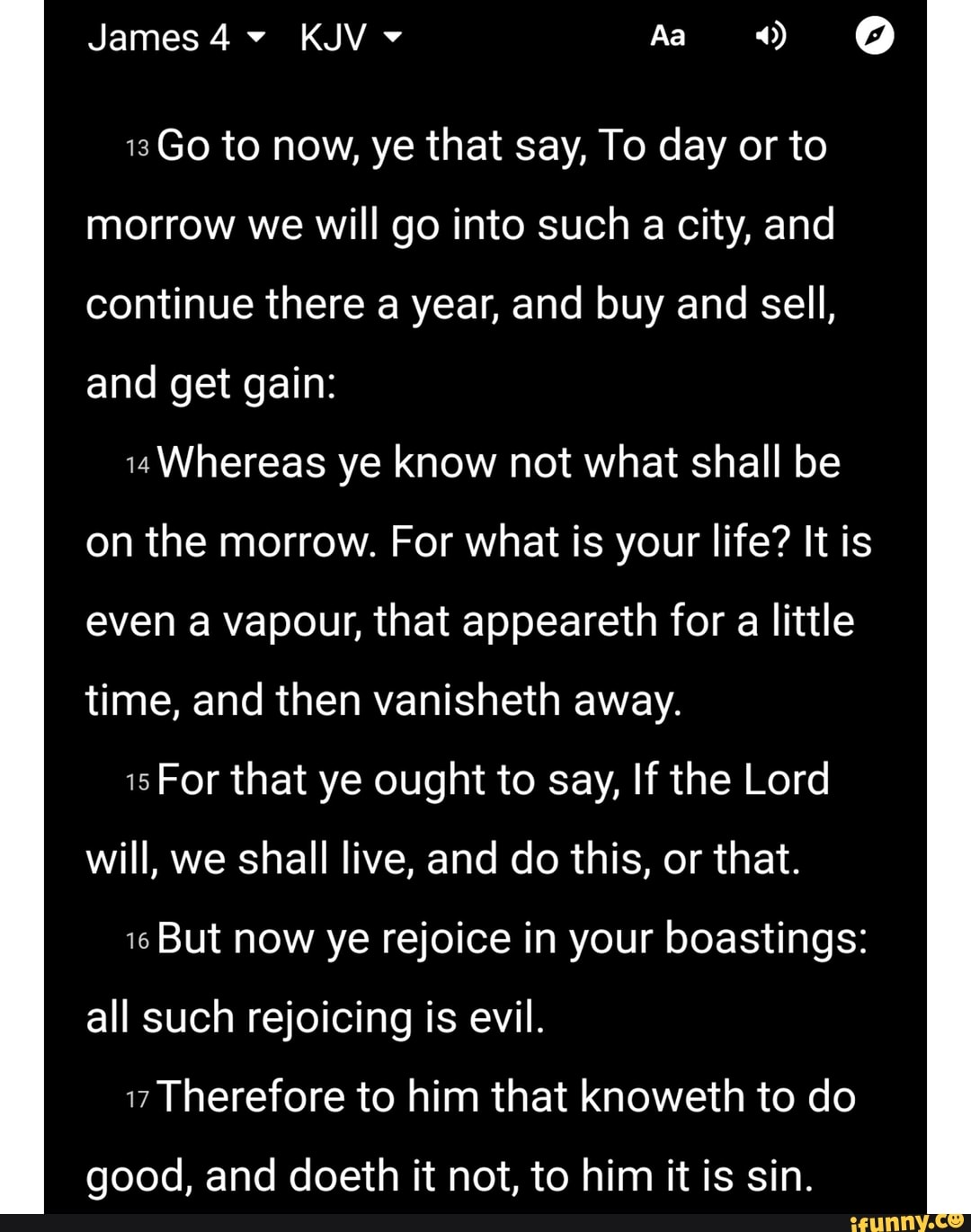 James 4 KJV o Q 13Go to now, ye that say, To day or to morrow we will ...