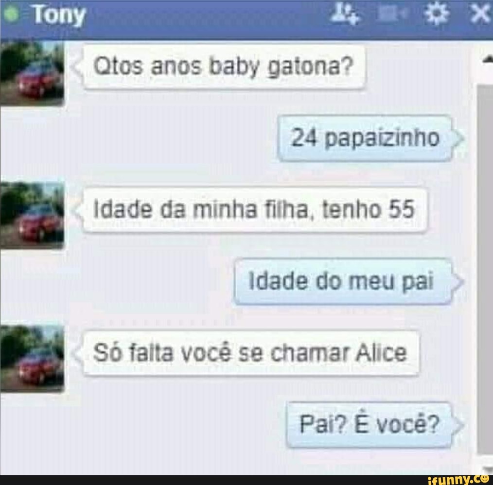 Qtos anos baby gatona?
24 papaizinho .
Idade da minha filha, tenho 55
Idade do meu pai
Só falta você se chamar Alice
Pai? você?