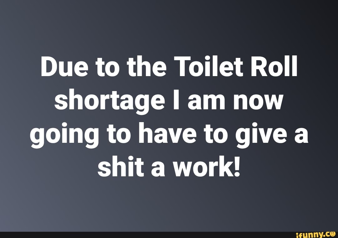 Due to the Toilet Roll shortage I am now going to have to give a shit a