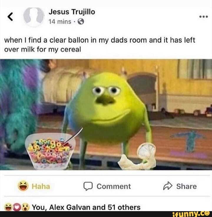 < Jesus Trujillo
14 mins- @
when I find a clear ballon in my dads room and it has left over milk for my cereal
Haha comment @ Share