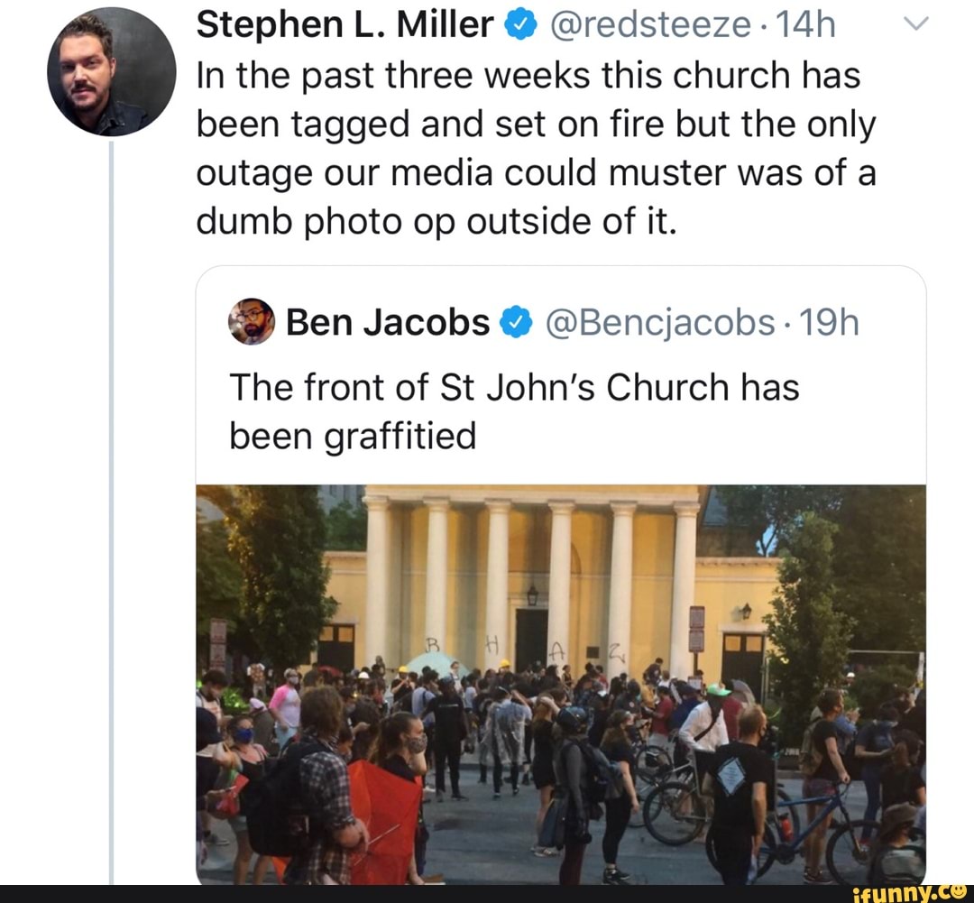 Stephen L. Miller @redsteeze
In the past three weeks this church has
been tagged and set on fire but the only
outage our media could muster was of a
dumb photo op outside of it.
Y Ben Jacobs Y @Bencjacobs The front of St John's Church has
been graffitied