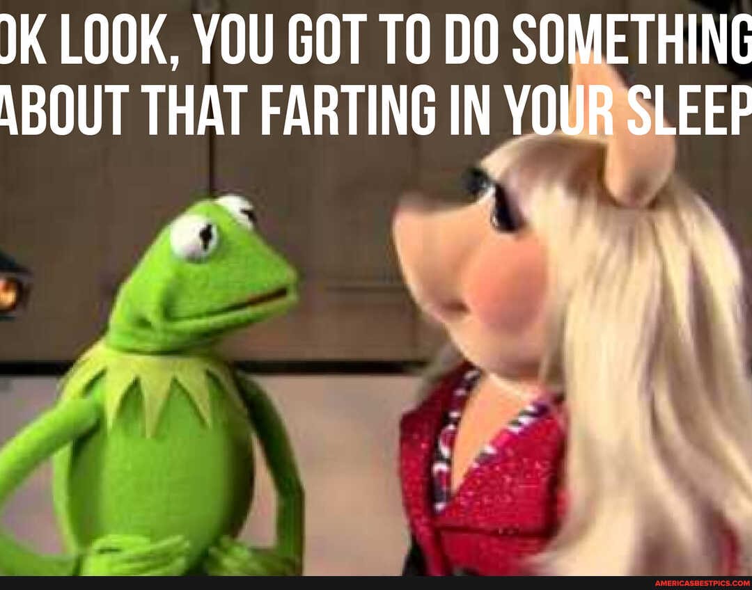 JK LOOK, YOU GOT TO DO SOMETHING ABOUT THAT FARTING IN YOUR SLEEP